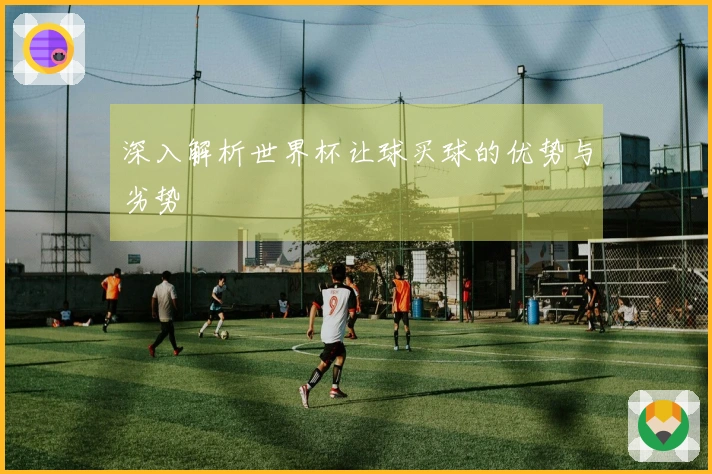 深入解析世界杯让球买球的优势与劣势