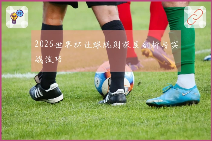 2026世界杯让球规则深度剖析与实战技巧