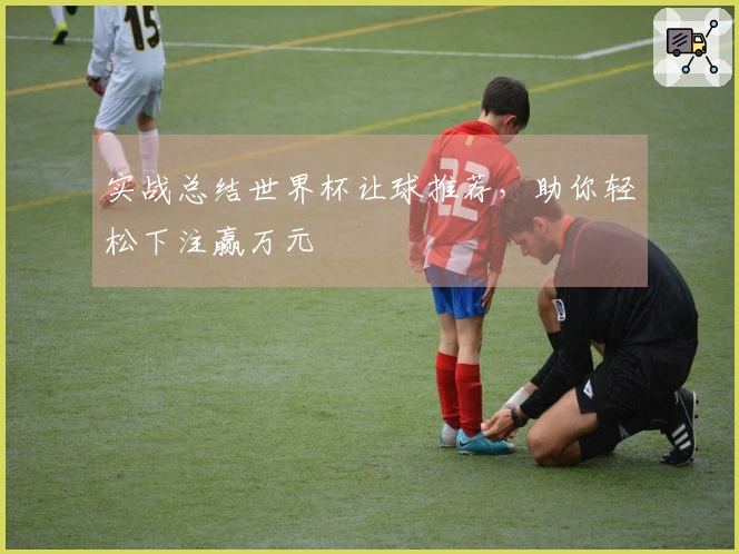 实战总结世界杯让球推荐，助你轻松下注赢万元
