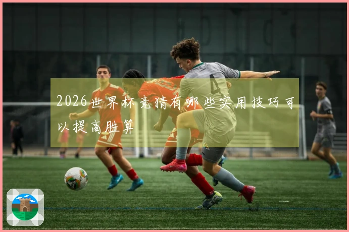 2026世界杯竞猜有哪些实用技巧可以提高胜算