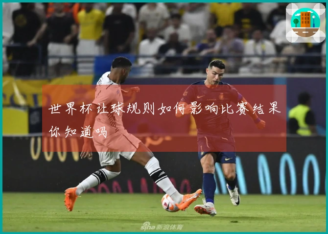 世界杯让球规则如何影响比赛结果你知道吗