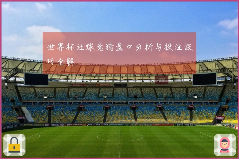世界杯让球竞猜盘口分析与投注技巧全解