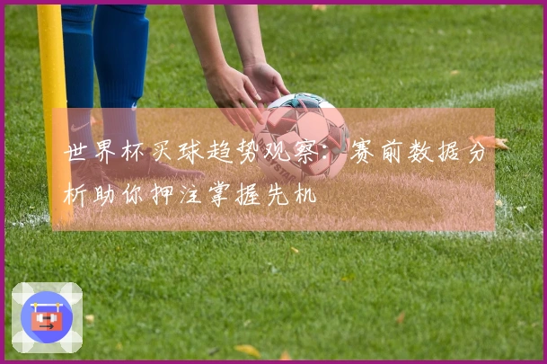 世界杯买球趋势观察：赛前数据分析助你押注掌握先机