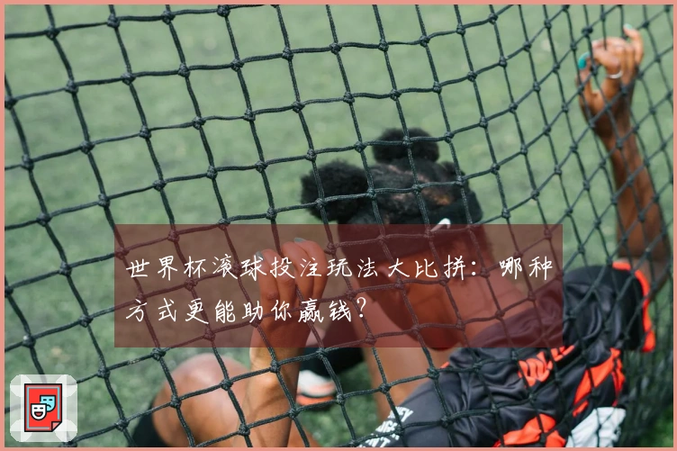 世界杯滚球投注玩法大比拼：哪种方式更能助你赢钱？