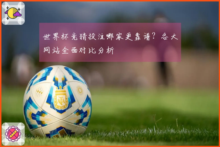 世界杯竞猜投注哪家更靠谱？各大网站全面对比分析