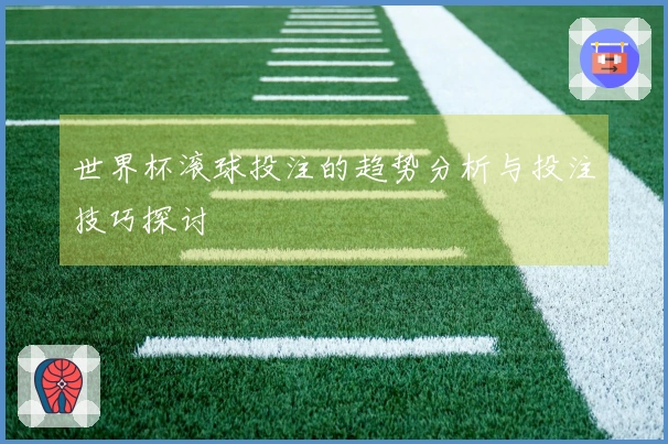 世界杯滚球投注的趋势分析与投注技巧探讨
