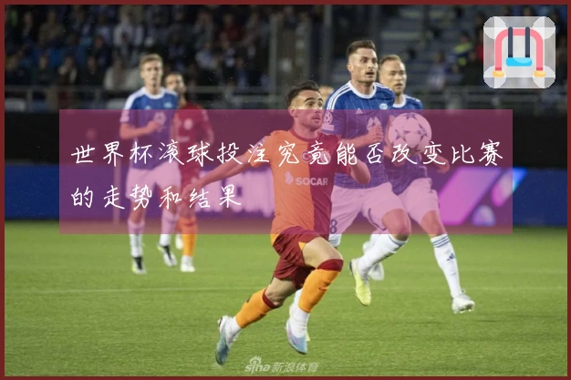 世界杯滚球投注究竟能否改变比赛的走势和结果