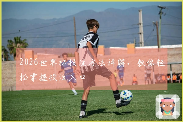 2026世界杯投注方法详解，教你轻松掌握投注入口