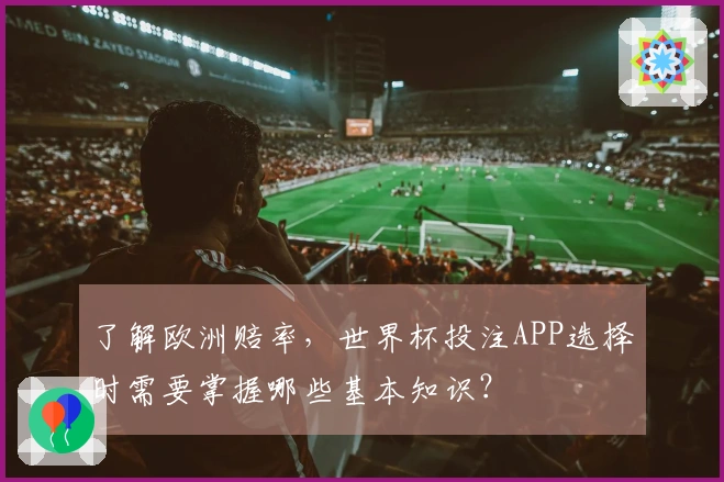 了解欧洲赔率，世界杯投注APP选择时需要掌握哪些基本知识？