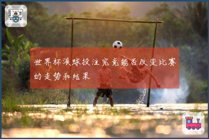 世界杯滚球投注究竟能否改变比赛的走势和结果