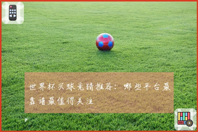 世界杯买球竞猜推荐：哪些平台最靠谱最值得关注