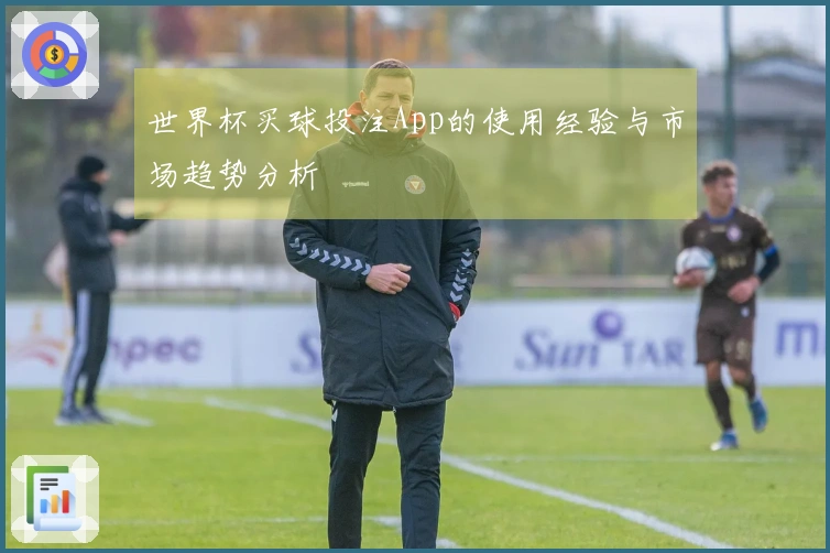 世界杯买球投注App的使用经验与市场趋势分析