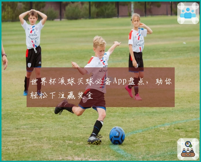 世界杯滚球买球必备App盘点，助你轻松下注赢奖金