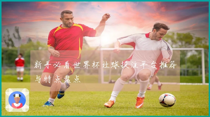 新手必看世界杯让球投注平台推荐与特点盘点