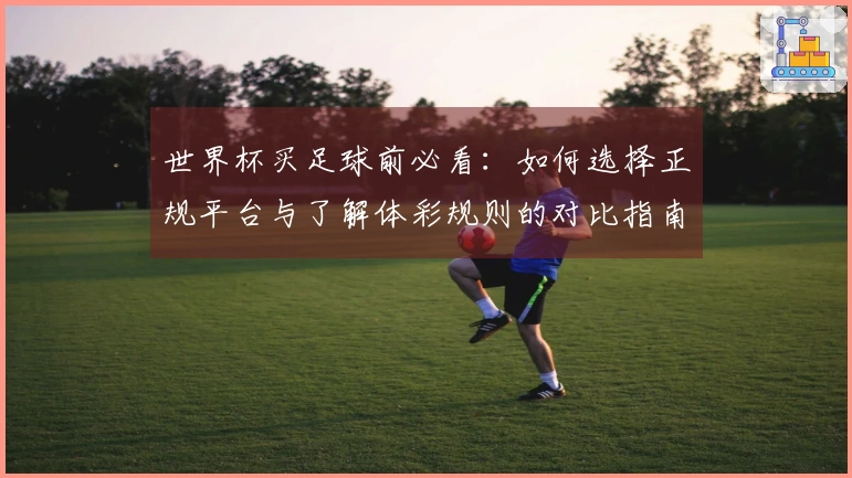 世界杯买足球前必看：如何选择正规平台与了解体彩规则的对比指南