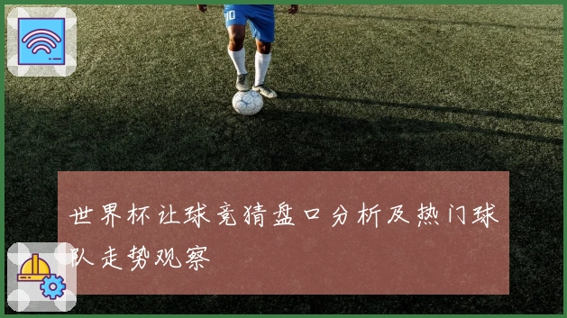 世界杯让球竞猜盘口分析及热门球队走势观察