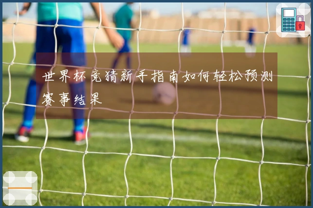 世界杯竞猜新手指南如何轻松预测赛事结果