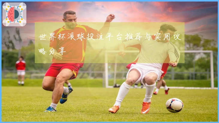 世界杯滚球投注平台推荐与实用攻略分享