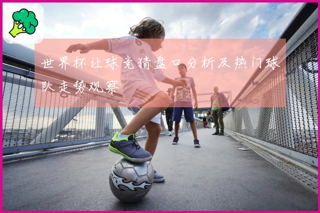世界杯让球竞猜盘口分析及热门球队走势观察