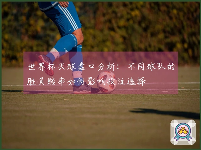 世界杯买球盘口分析：不同球队的胜负赔率如何影响投注选择