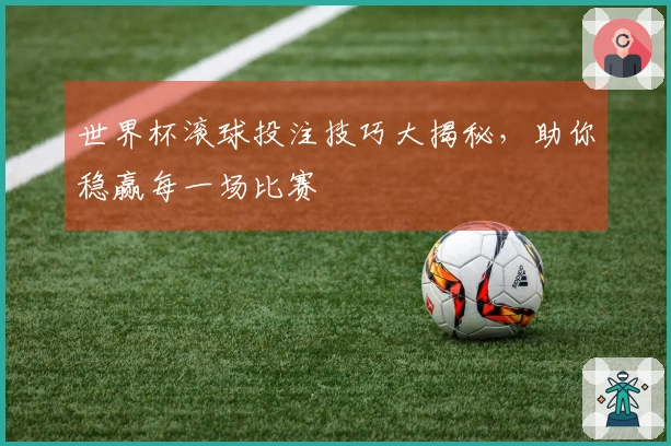 世界杯滚球投注技巧大揭秘，助你稳赢每一场比赛