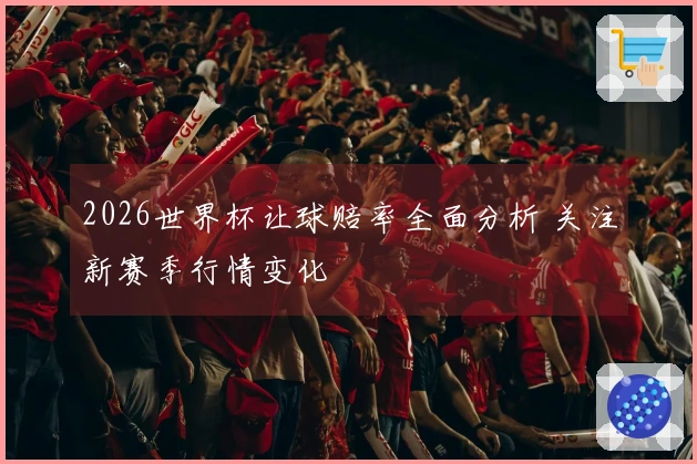 2026世界杯让球赔率全面分析 关注新赛季行情变化