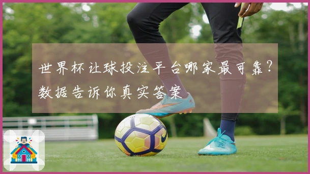 世界杯让球投注平台哪家最可靠？数据告诉你真实答案