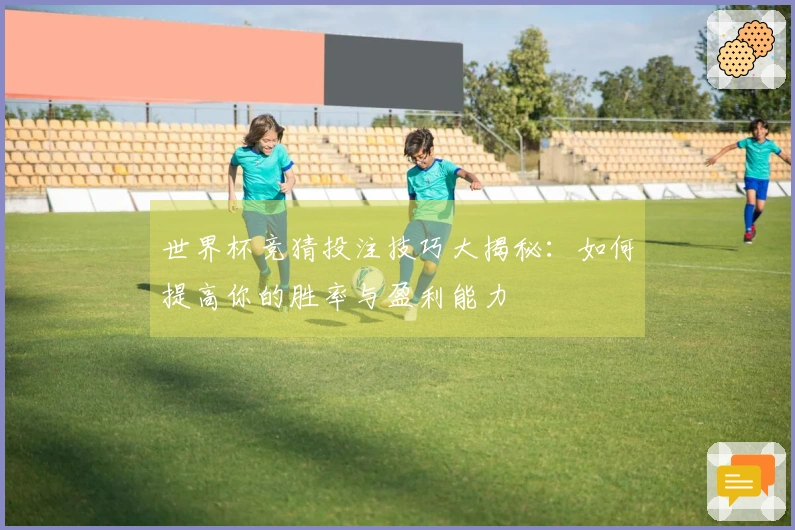 世界杯竞猜投注技巧大揭秘：如何提高你的胜率与盈利能力