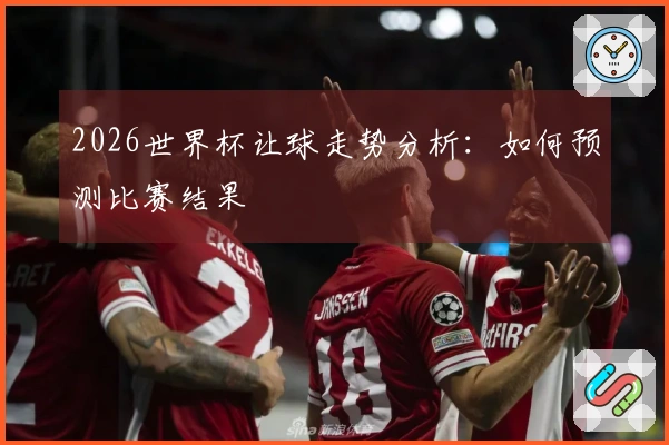2026世界杯让球走势分析:如何预测比赛结果