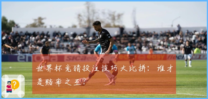 世界杯竞猜投注技巧大比拼：谁才是赔率之王？