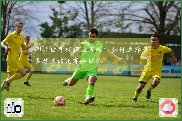 2026世界杯投注策略：如何选择最具潜力的比赛和球队