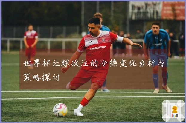 世界杯让球投注的冷热变化分析与策略探讨