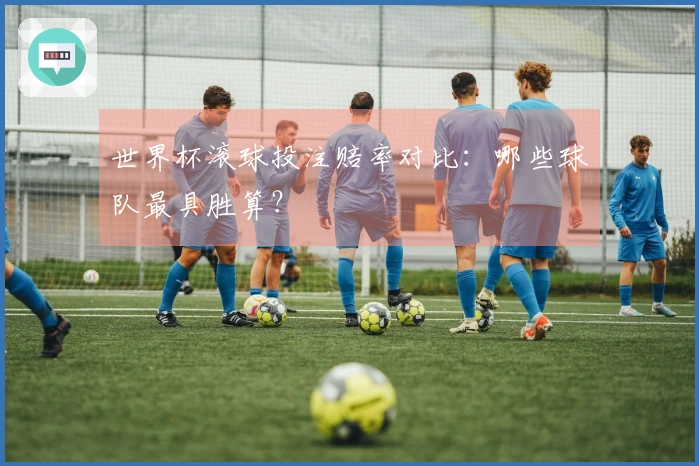 世界杯滚球投注赔率对比：哪些球队最具胜算？