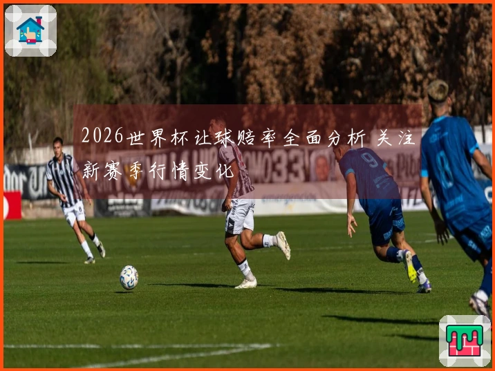 2026世界杯让球赔率全面分析 关注新赛季行情变化
