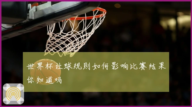 世界杯让球规则如何影响比赛结果你知道吗
