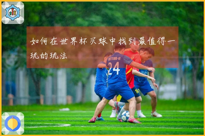 如何在世界杯买球中找到最值得一玩的玩法
