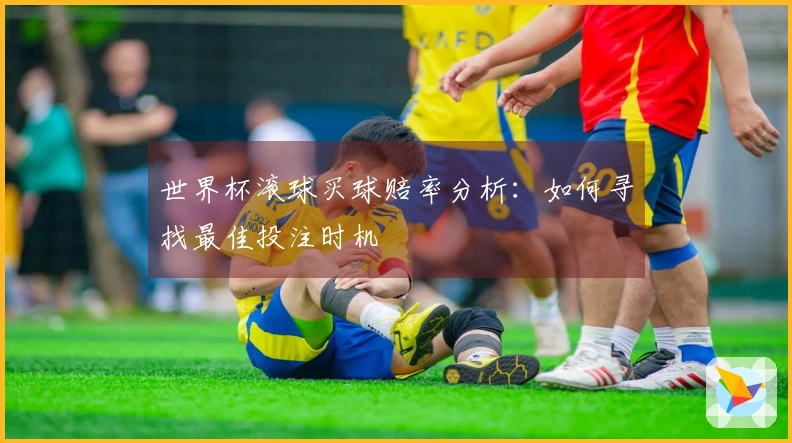 世界杯滚球买球赔率分析：如何寻找最佳投注时机