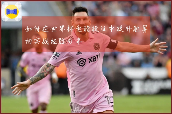 如何在世界杯竞猜投注中提升胜算的实战经验分享
