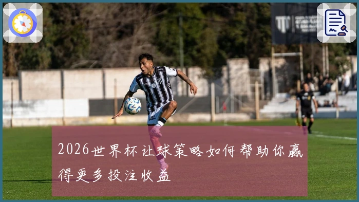 2026世界杯让球策略如何帮助你赢得更多投注收益