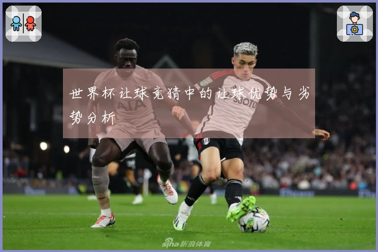 世界杯让球竞猜中的让球优势与劣势分析