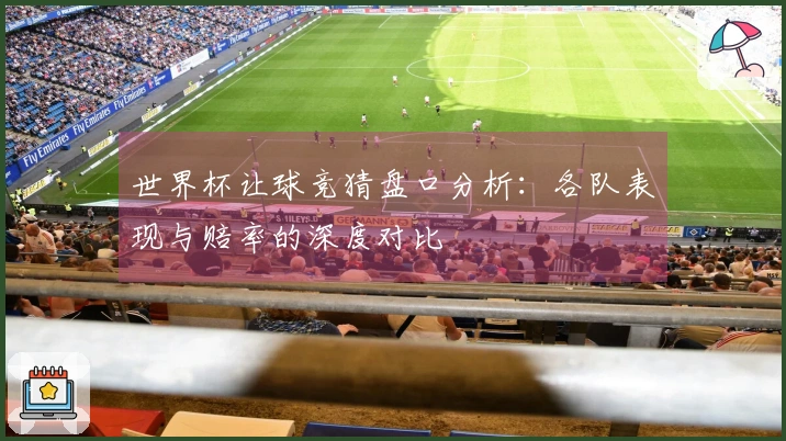 世界杯让球竞猜盘口分析：各队表现与赔率的深度对比
