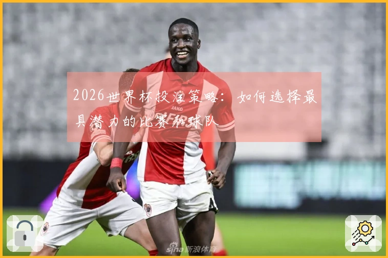 2026世界杯投注策略:如何选择最具潜力的比赛和球队