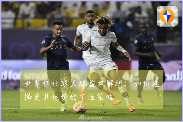 世界杯让球买球盘口解析：如何选择更具优势的下注策略