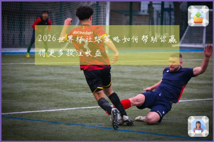 2026世界杯让球策略如何帮助你赢得更多投注收益
