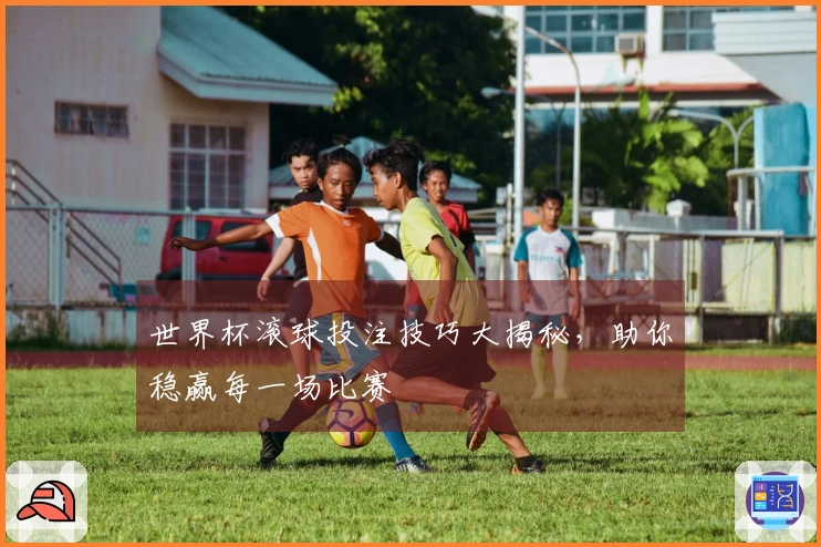 世界杯滚球投注技巧大揭秘，助你稳赢每一场比赛