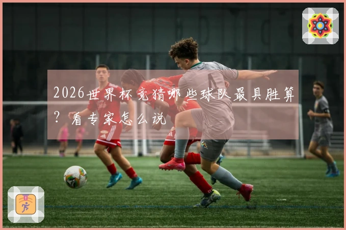 2026世界杯竞猜哪些球队最具胜算?看专家怎么说