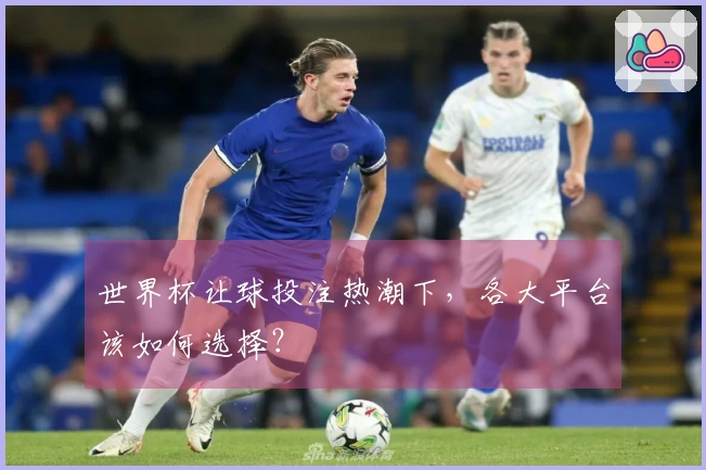 世界杯让球投注热潮下，各大平台该如何选择？