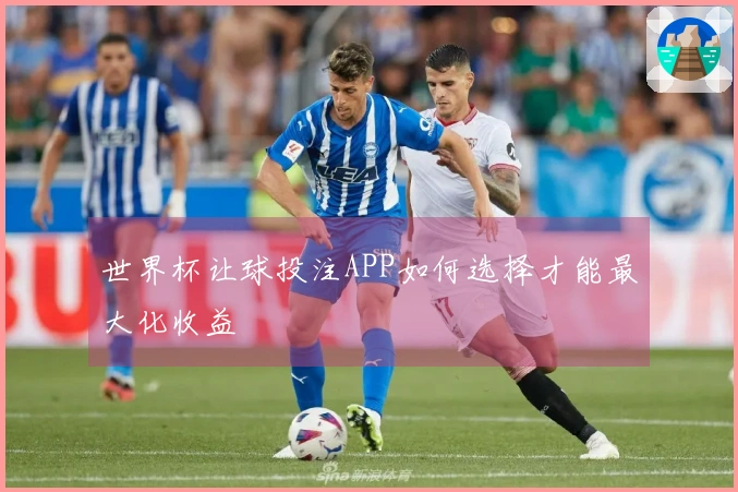 世界杯让球投注APP如何选择才能最大化收益