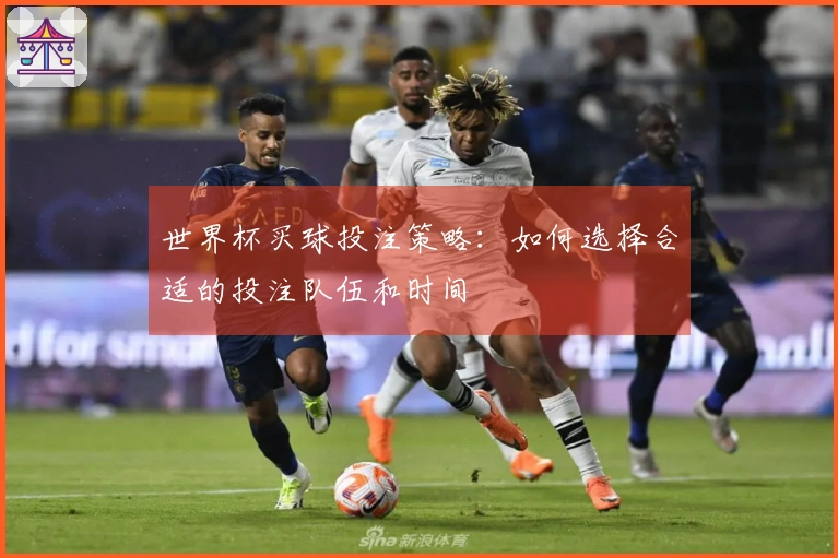 世界杯买球投注策略：如何选择合适的投注队伍和时间