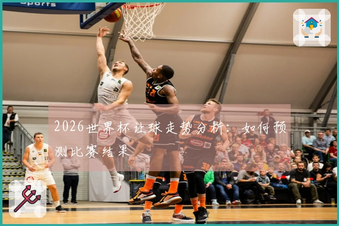 2026世界杯让球走势分析：如何预测比赛结果